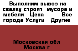 Выполним вывоз на свалку строит. мусора и мебели › Цена ­ 500 - Все города Услуги » Другие   . Московская обл.,Москва г.